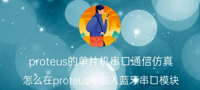 proteus的单片机串口通信仿真 怎么在proteus中加入蓝牙串口模块？